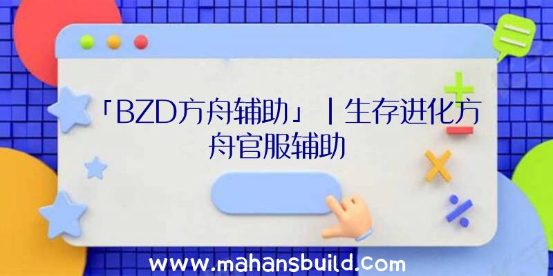 「BZD方舟辅助」|生存进化方舟官服辅助